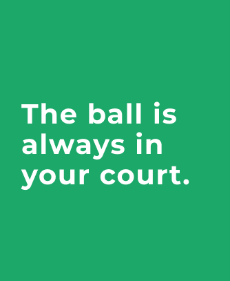 The ball is always in your court